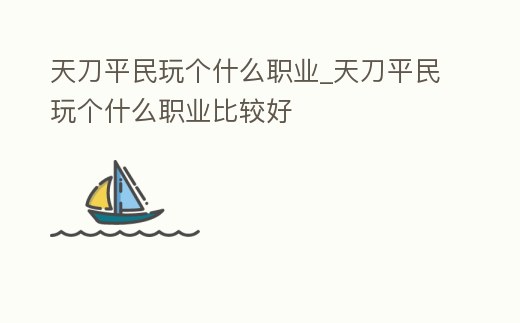 天刀平民玩個什么職業_天刀平民玩個什么職業比較好