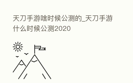 天刀手游啥時候公測的_天刀手游什么時候公測2020