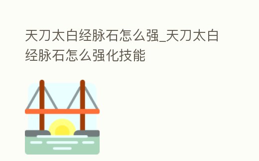 天刀太白經脈石怎么強_天刀太白經脈石怎么強化技能