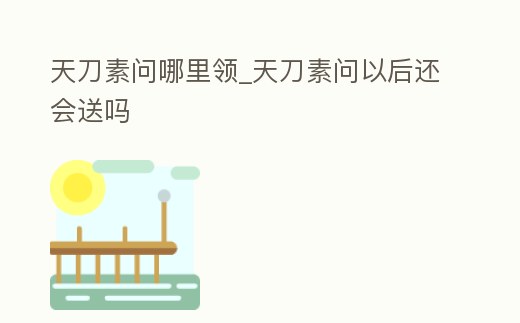 天刀素問哪里領_天刀素問以后還會送嗎