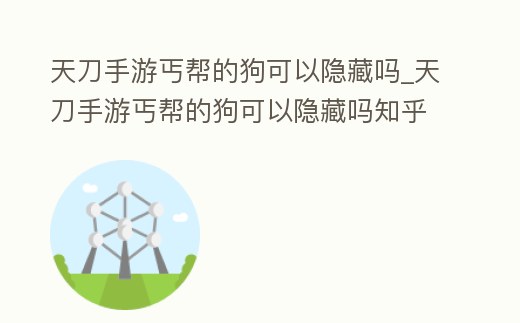 天刀手游丐幫的狗可以隱藏嗎_天刀手游丐幫的狗可以隱藏嗎知乎