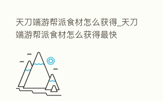 天刀端游幫派食材怎么獲得_天刀端游幫派食材怎么獲得最快