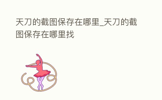 天刀的截圖保存在哪里_天刀的截圖保存在哪里找