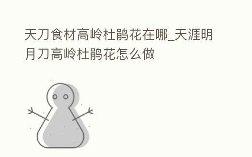 天刀食材高嶺杜鵑花在哪_天涯明月刀高嶺杜鵑花怎么做