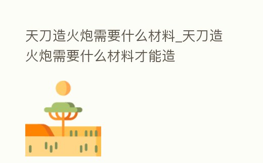 天刀造火炮需要什么材料_天刀造火炮需要什么材料才能造