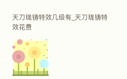 天刀瓏鑄特效幾級(jí)有_天刀瓏鑄特效花費(fèi)