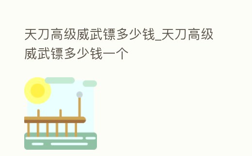 天刀高級威武鏢多少錢_天刀高級威武鏢多少錢一個