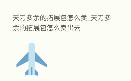 天刀多余的拓展包怎么賣_天刀多余的拓展包怎么賣出去