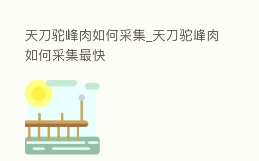 天刀駝峰肉如何采集_天刀駝峰肉如何采集最快