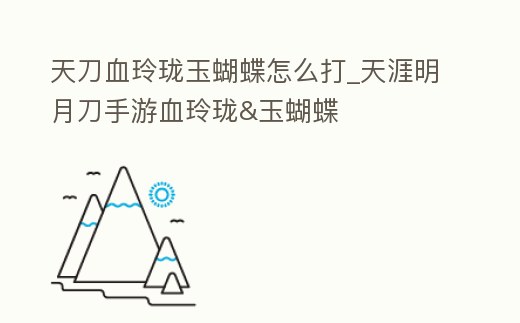 天刀血玲瓏玉蝴蝶怎么打_天涯明月刀手游血玲瓏&玉蝴蝶