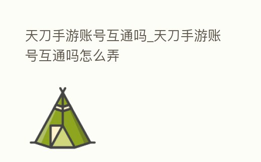 天刀手游賬號互通嗎_天刀手游賬號互通嗎怎么弄