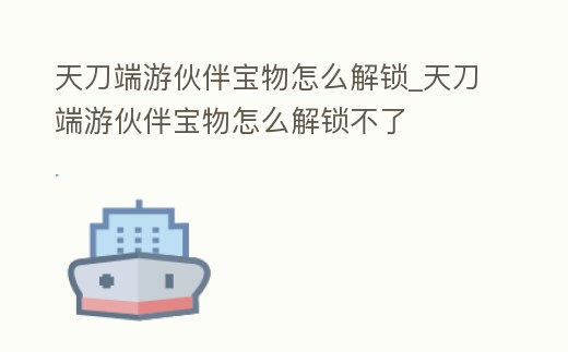 天刀端游伙伴寶物怎么解鎖_天刀端游伙伴寶物怎么解鎖不了