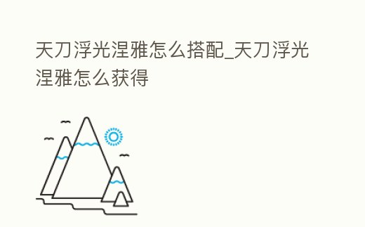 天刀浮光涅雅怎么搭配_天刀浮光涅雅怎么獲得