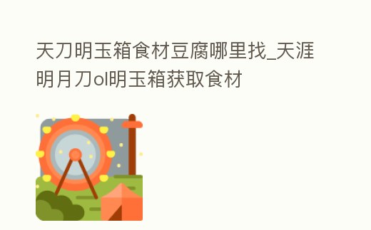 天刀明玉箱食材豆腐哪里找_天涯明月刀ol明玉箱獲取食材