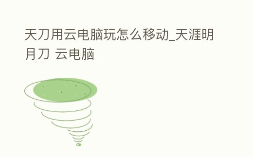 天刀用云電腦玩怎么移動_天涯明月刀 云電腦