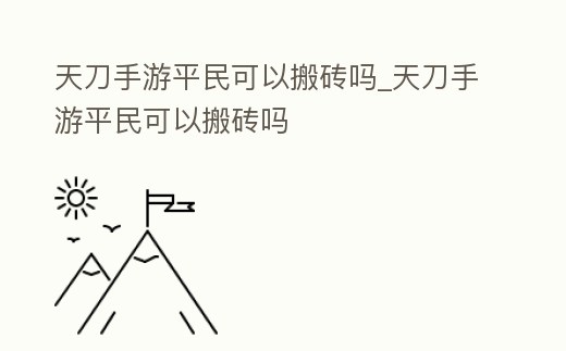 天刀手游平民可以搬磚嗎_天刀手游平民可以搬磚嗎