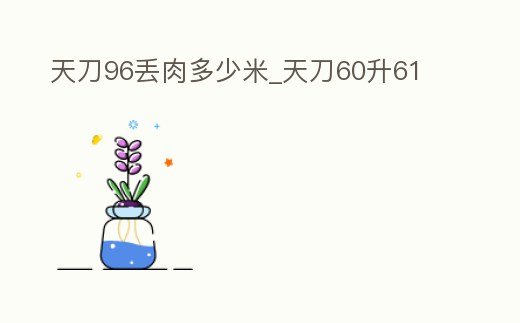 天刀96丟肉多少米_天刀60升61