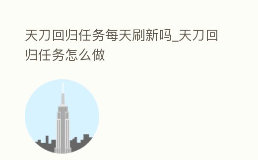 天刀回歸任務(wù)每天刷新嗎_天刀回歸任務(wù)怎么做