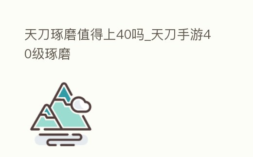 天刀琢磨值得上40嗎_天刀手游40級琢磨