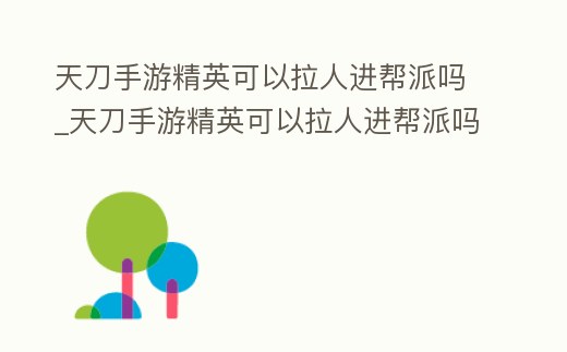 天刀手游精英可以拉人進(jìn)幫派嗎_天刀手游精英可以拉人進(jìn)幫派嗎