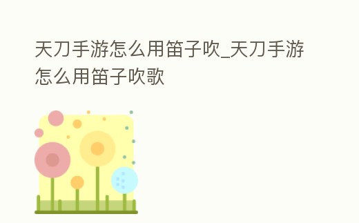 天刀手游怎么用笛子吹_天刀手游怎么用笛子吹歌