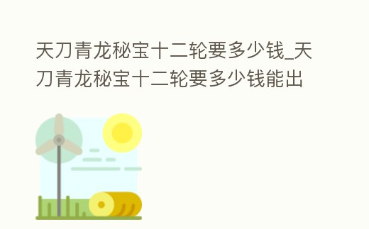 天刀青龍秘寶十二輪要多少錢_天刀青龍秘寶十二輪要多少錢能出