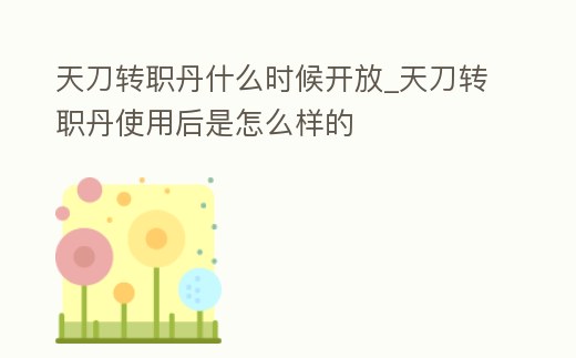 天刀轉職丹什么時候開放_天刀轉職丹使用后是怎么樣的
