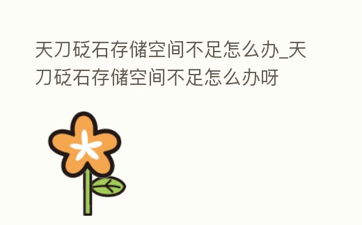 天刀砭石存儲空間不足怎么辦_天刀砭石存儲空間不足怎么辦呀