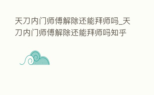 天刀內門師傅解除還能拜師嗎_天刀內門師傅解除還能拜師嗎知乎