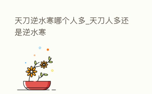天刀逆水寒哪個人多_天刀人多還是逆水寒
