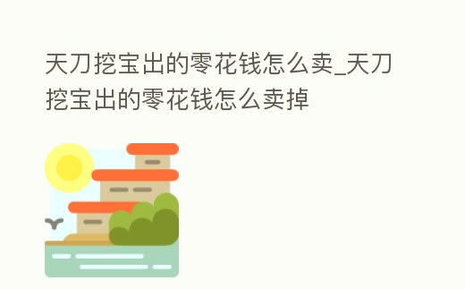 天刀挖寶出的零花錢怎么賣_天刀挖寶出的零花錢怎么賣掉