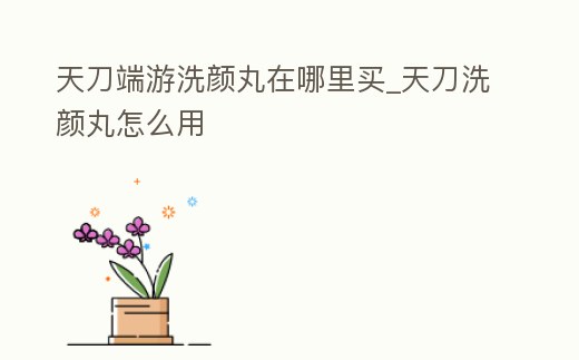 天刀端游洗顏丸在哪里買_天刀洗顏丸怎么用