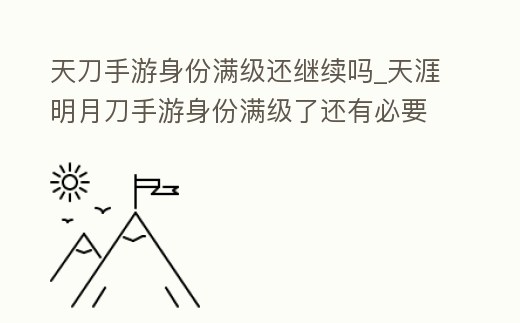 天刀手游身份滿級還繼續嗎_天涯明月刀手游身份滿級了還有必要接著做嗎