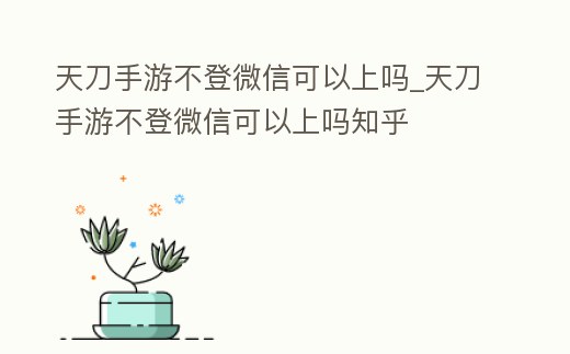 天刀手游不登微信可以上嗎_天刀手游不登微信可以上嗎知乎