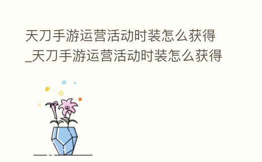 天刀手游運營活動時裝怎么獲得_天刀手游運營活動時裝怎么獲得視頻