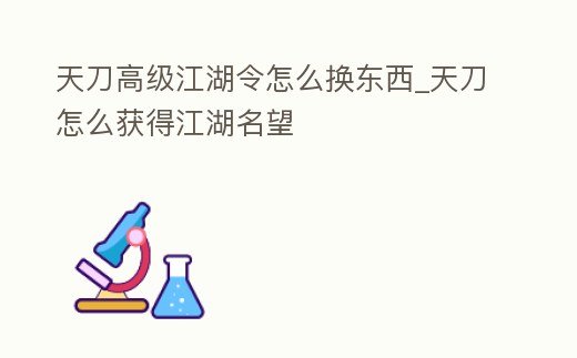 天刀高級江湖令怎么換東西_天刀怎么獲得江湖名望