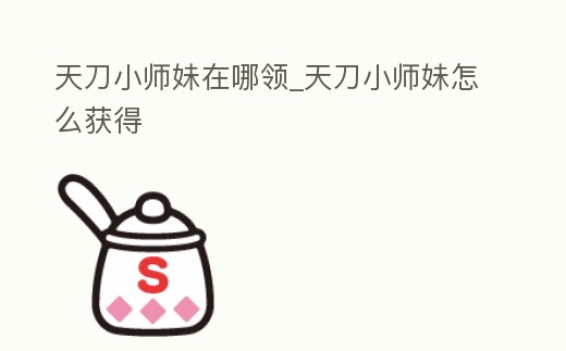 天刀小師妹在哪領_天刀小師妹怎么獲得