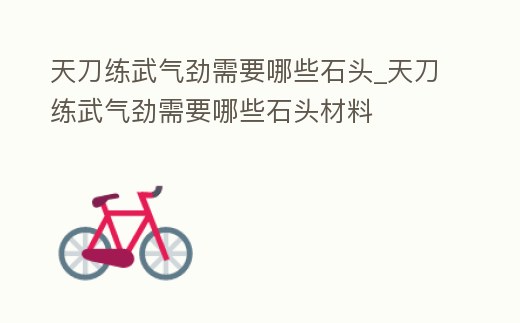 天刀練武氣勁需要哪些石頭_天刀練武氣勁需要哪些石頭材料