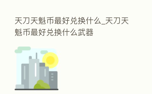 天刀天魁幣最好兌換什么_天刀天魁幣最好兌換什么武器