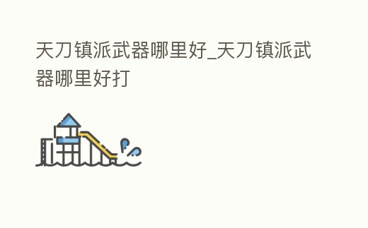 天刀鎮(zhèn)派武器哪里好_天刀鎮(zhèn)派武器哪里好打