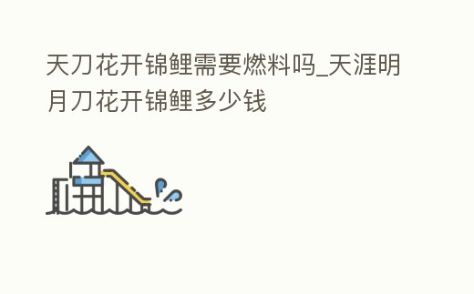 天刀花開錦鯉需要燃料嗎_天涯明月刀花開錦鯉多少錢