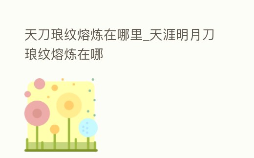 天刀瑯紋熔煉在哪里_天涯明月刀瑯紋熔煉在哪