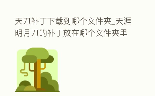天刀補丁下載到哪個文件夾_天涯明月刀的補丁放在哪個文件夾里