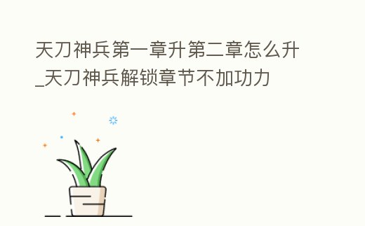 天刀神兵第一章升第二章怎么升_天刀神兵解鎖章節不加功力