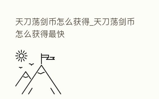 天刀蕩劍幣怎么獲得_天刀蕩劍幣怎么獲得最快