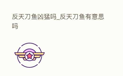 反天刀魚兇猛嗎_反天刀魚有意思嗎