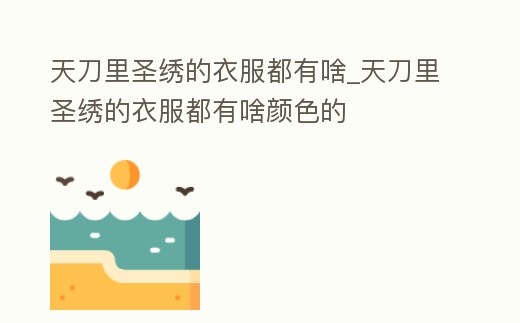 天刀里圣繡的衣服都有啥_天刀里圣繡的衣服都有啥顏色的