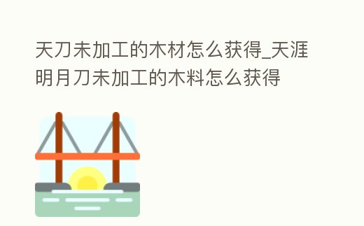 天刀未加工的木材怎么獲得_天涯明月刀未加工的木料怎么獲得