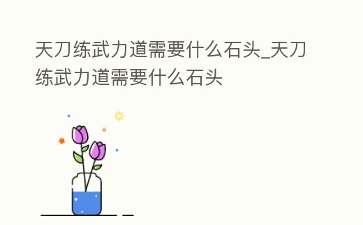 天刀練武力道需要什么石頭_天刀練武力道需要什么石頭
