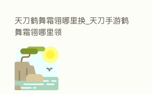 天刀鶴舞霜翎哪里換_天刀手游鶴舞霜翎哪里領